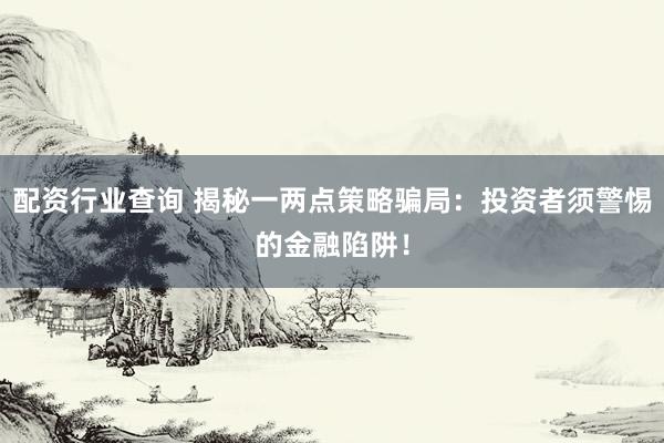 配资行业查询 揭秘一两点策略骗局:投资者须警惕的金融陷阱!