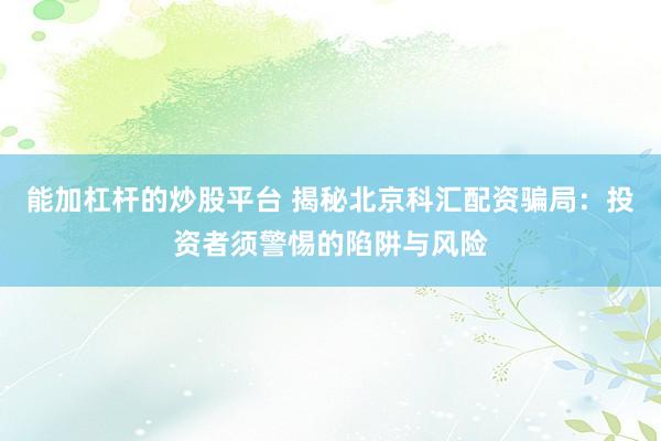 能加杠杆的炒股平台 揭秘北京科汇配资骗局：投资者须警惕的陷阱与风险