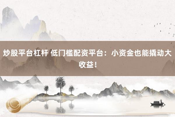 炒股平台杠杆 低门槛配资平台：小资金也能撬动大收益！