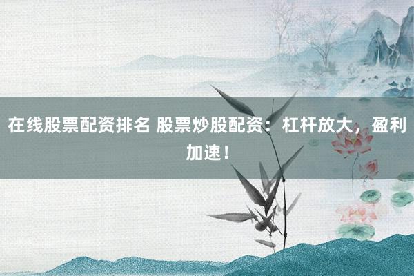 在线股票配资排名 股票炒股配资：杠杆放大，盈利加速！