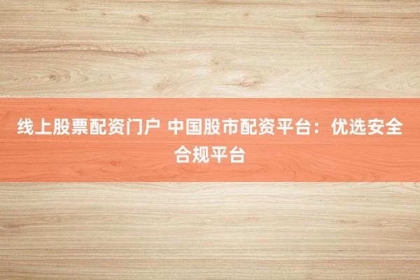 线上股票配资门户 中国股市配资平台：优选安全合规平台