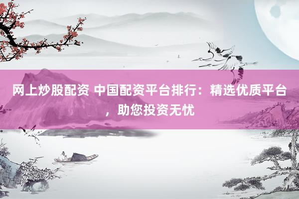 网上炒股配资 中国配资平台排行:精选优质平台,助您投资无忧