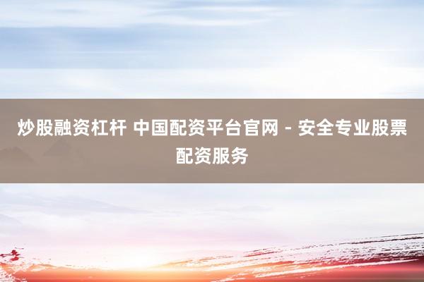 炒股融资杠杆 中国配资平台官网 - 安全专业股票配资服务
