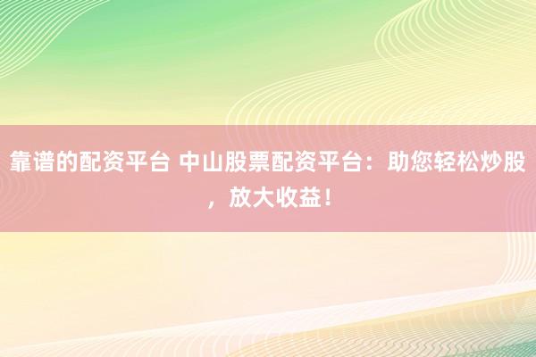 靠谱的配资平台 中山股票配资平台:助您轻松炒股,放大收益!