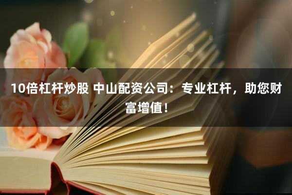 10倍杠杆炒股 中山配资公司:专业杠杆,助您财富增值!