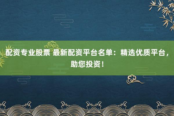 配资专业股票 最新配资平台名单：精选优质平台，助您投资！