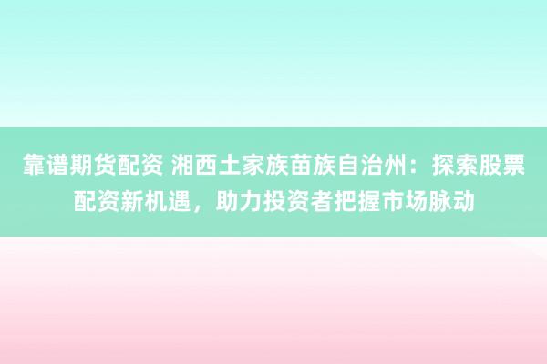 靠谱期货配资 湘西土家族苗族自治州：探索股票配资新机遇，助力投资者把握市场脉动