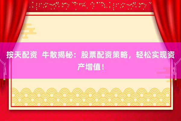 按天配资  牛散揭秘：股票配资策略，轻松实现资产增值！