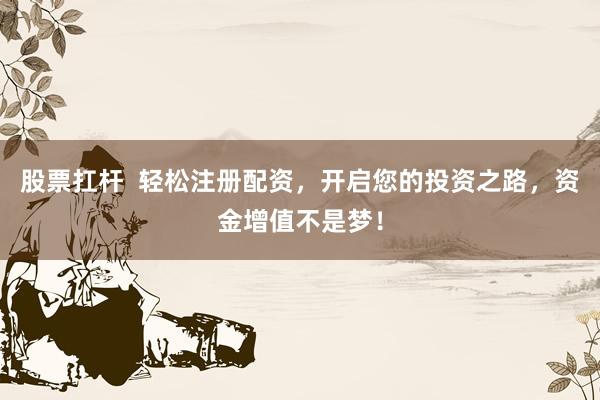 股票扛杆  轻松注册配资，开启您的投资之路，资金增值不是梦！