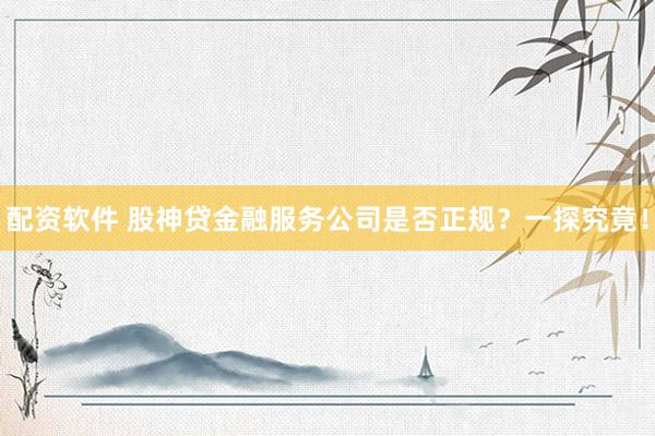 配资软件 股神贷金融服务公司是否正规？一探究竟！