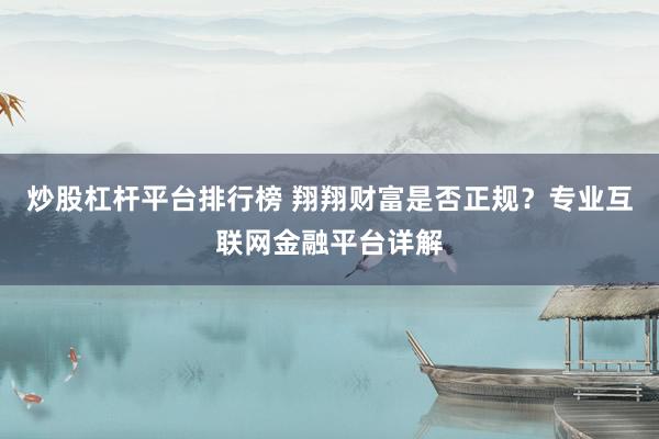 炒股杠杆平台排行榜 翔翔财富是否正规？专业互联网金融平台详解