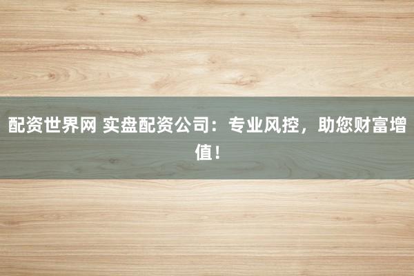 配资世界网 实盘配资公司：专业风控，助您财富增值！