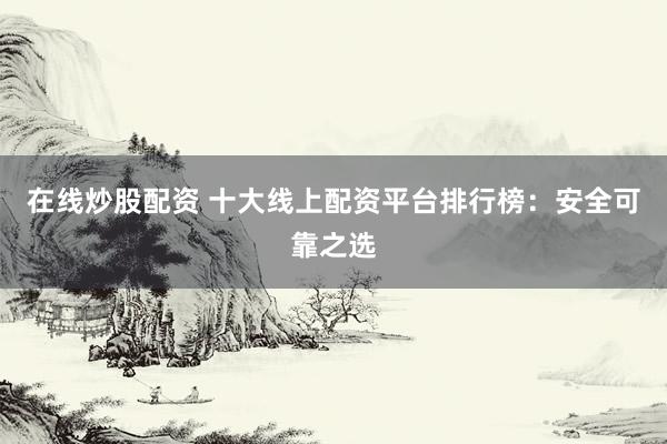在线炒股配资 十大线上配资平台排行榜:安全可靠之选