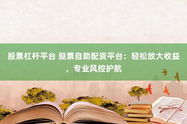 股票杠杆平台 股票自助配资平台：轻松放大收益，专业风控护航