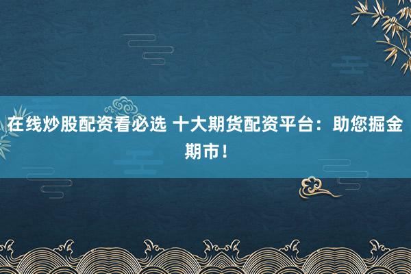 在线炒股配资看必选 十大期货配资平台:助您掘金期市!