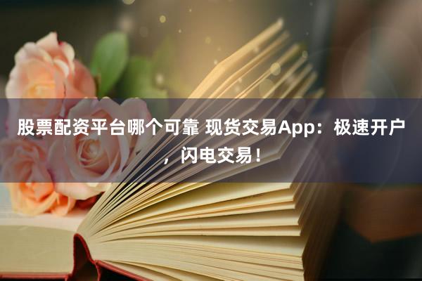 股票配资平台哪个可靠 现货交易App：极速开户，闪电交易！