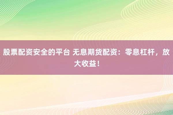 股票配资安全的平台 无息期货配资：零息杠杆，放大收益！