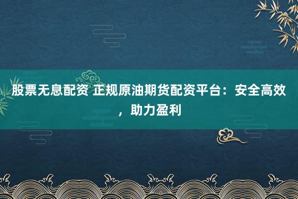 股票无息配资 正规原油期货配资平台：安全高效，助力盈利