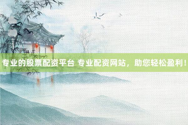 专业的股票配资平台 专业配资网站,助您轻松盈利!