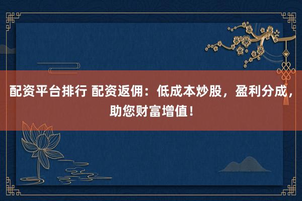 配资平台排行 配资返佣：低成本炒股，盈利分成，助您财富增值！