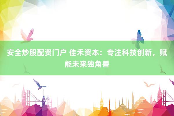 安全炒股配资门户 佳禾资本:专注科技创新,赋能未来独角兽