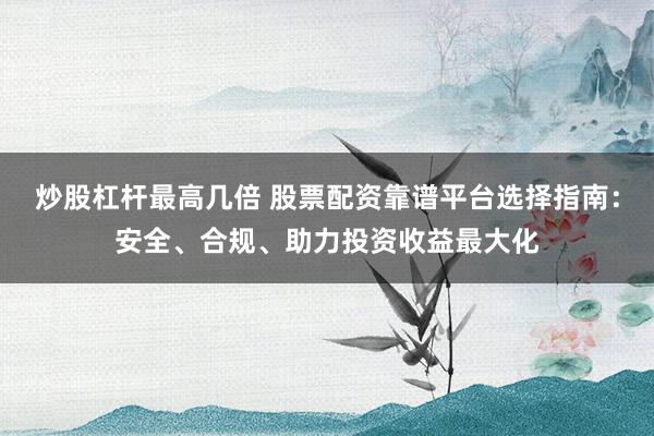 炒股杠杆最高几倍 股票配资靠谱平台选择指南：安全、合规、助力投资收益最大化
