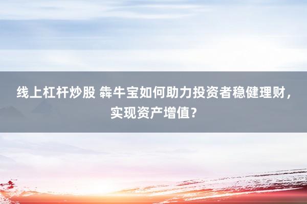 线上杠杆炒股 犇牛宝如何助力投资者稳健理财，实现资产增值？