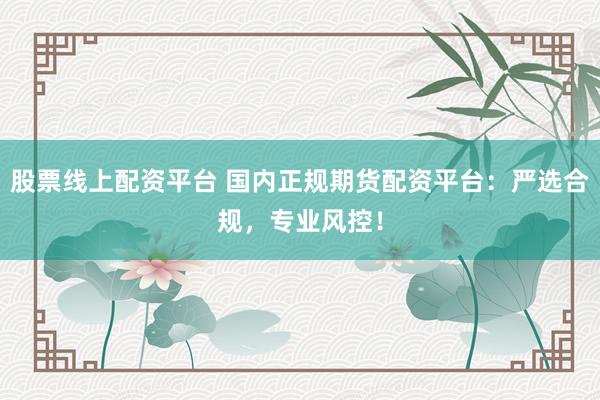 股票线上配资平台 国内正规期货配资平台:严选合规,专业风控!