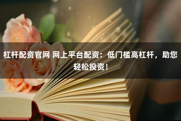 杠杆配资官网 网上平台配资：低门槛高杠杆，助您轻松投资！