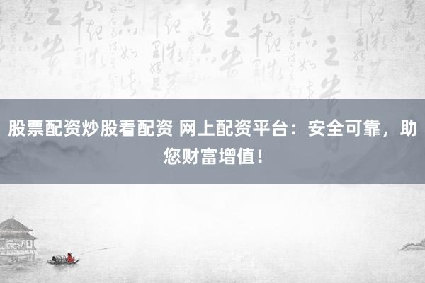 股票配资炒股看配资 网上配资平台：安全可靠，助您财富增值！