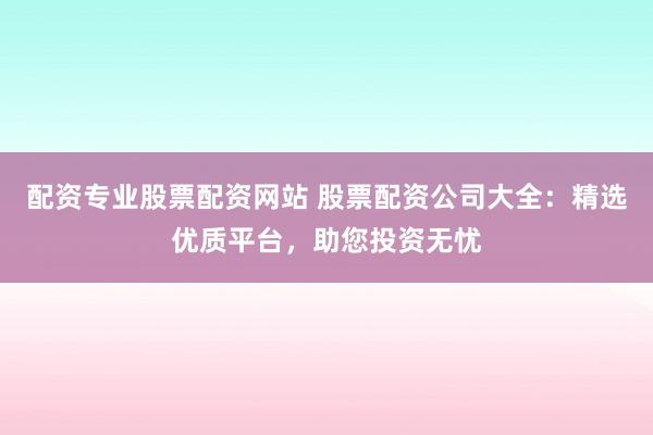 配资专业股票配资网站 股票配资公司大全：精选优质平台，助您投资无忧