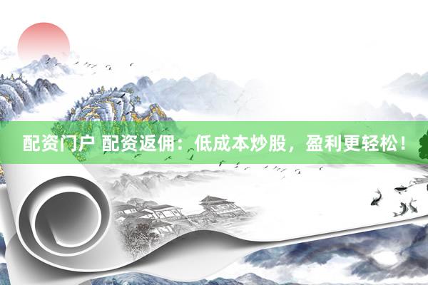配资门户 配资返佣：低成本炒股，盈利更轻松！