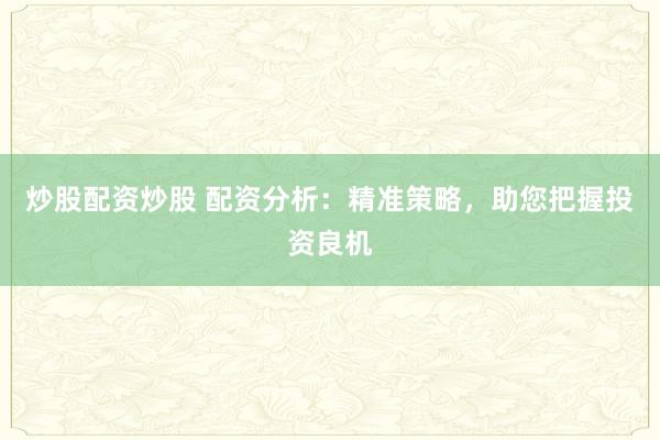 炒股配资炒股 配资分析:精准策略,助您把握投资良机