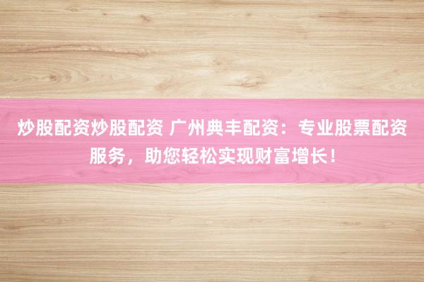 炒股配资炒股配资 广州典丰配资:专业股票配资服务,助您轻松实现财富增长!