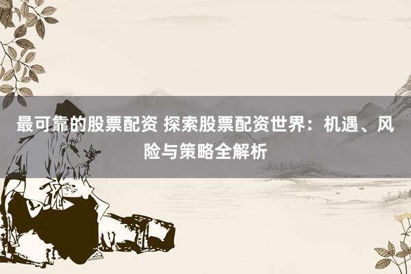 最可靠的股票配资 探索股票配资世界：机遇、风险与策略全解析