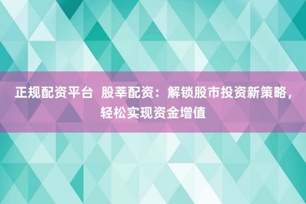 正规配资平台  股莘配资：解锁股市投资新策略，轻松实现资金增值