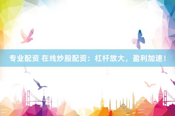 专业配资 在线炒股配资：杠杆放大，盈利加速！