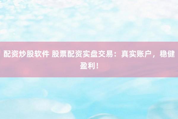 配资炒股软件 股票配资实盘交易:真实账户,稳健盈利!