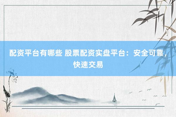 配资平台有哪些 股票配资实盘平台:安全可靠,快速交易