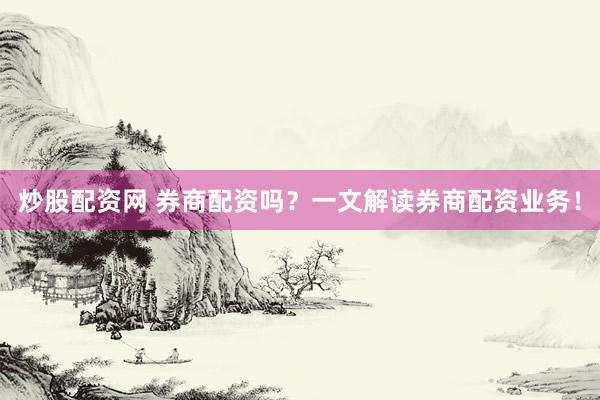 炒股配资网 券商配资吗？一文解读券商配资业务！