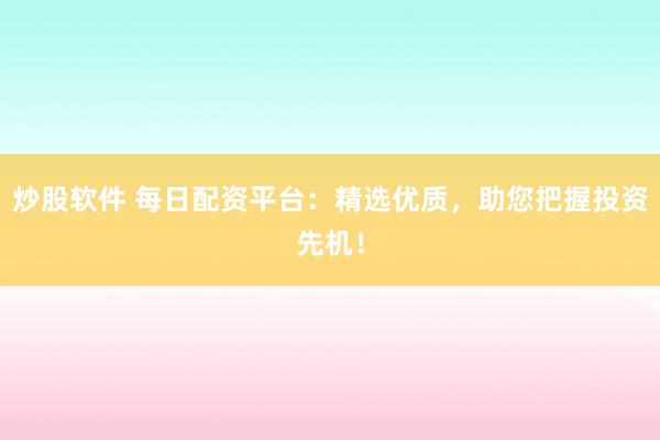 炒股软件 每日配资平台：精选优质，助您把握投资先机！