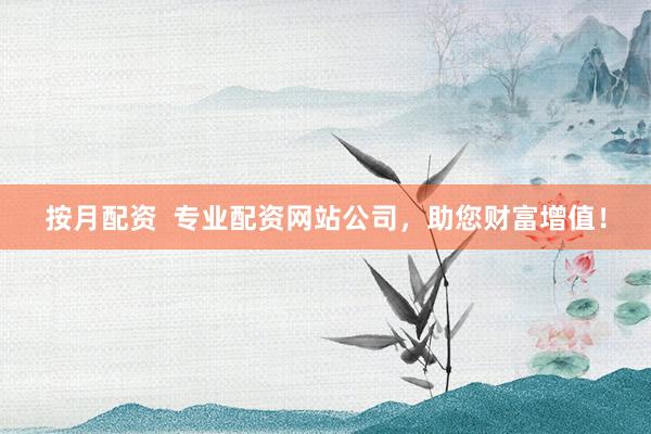 按月配资 专业配资网站公司,助您财富增值!