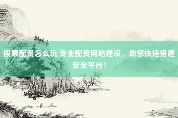 股票配资怎么玩 专业配资网站建设,助您快速搭建安全平台!