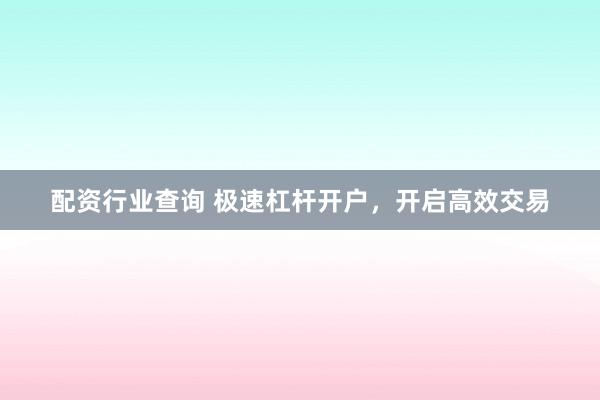 配资行业查询 极速杠杆开户，开启高效交易