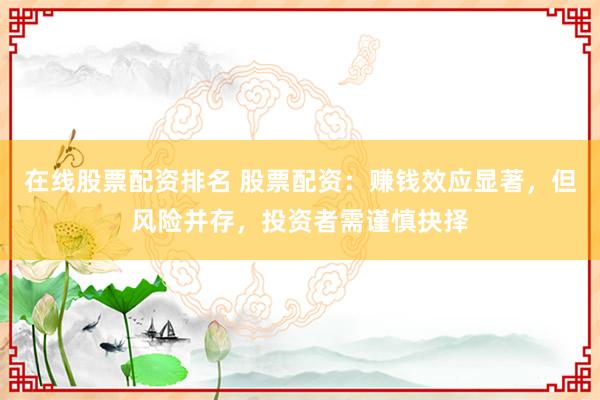 在线股票配资排名 股票配资：赚钱效应显著，但风险并存，投资者需谨慎抉择