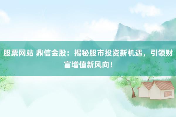 股票网站 鼎信金股：揭秘股市投资新机遇，引领财富增值新风向！