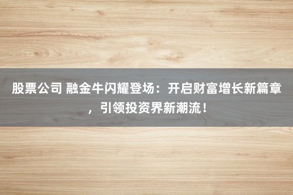股票公司 融金牛闪耀登场：开启财富增长新篇章，引领投资界新潮流！