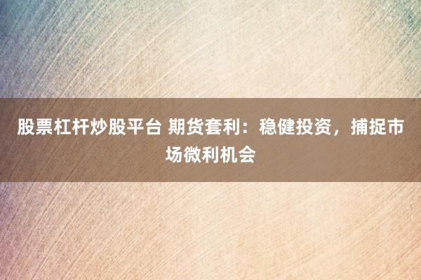 股票杠杆炒股平台 期货套利：稳健投资，捕捉市场微利机会