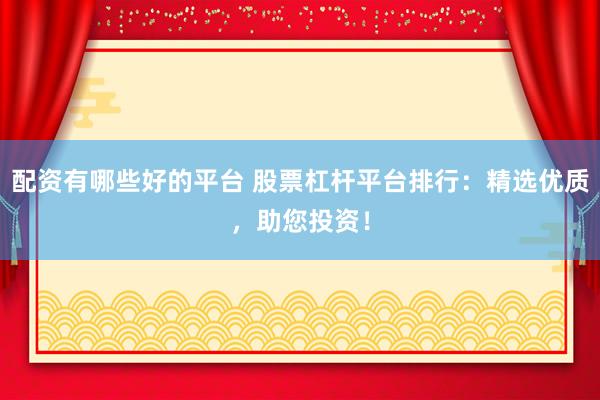 配资有哪些好的平台 股票杠杆平台排行：精选优质，助您投资！