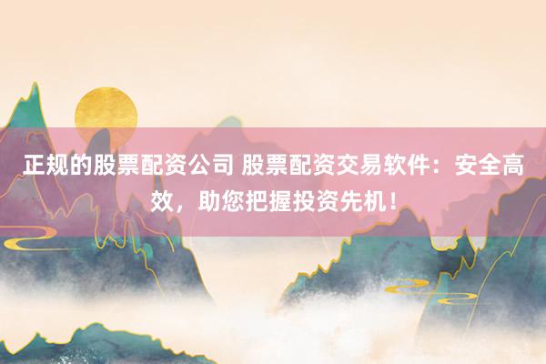 正规的股票配资公司 股票配资交易软件:安全高效,助您把握投资先机!